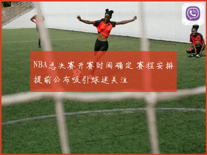 NBA总决赛开赛时间确定 赛程安排提前公布吸引球迷关注
