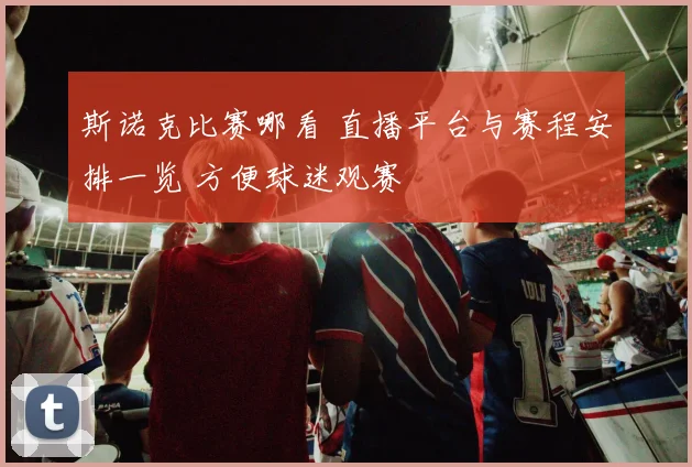斯诺克比赛哪看 直播平台与赛程安排一览 方便球迷观赛