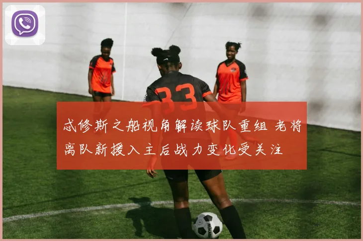 忒修斯之船视角解读球队重组 老将离队新援入主后战力变化受关注