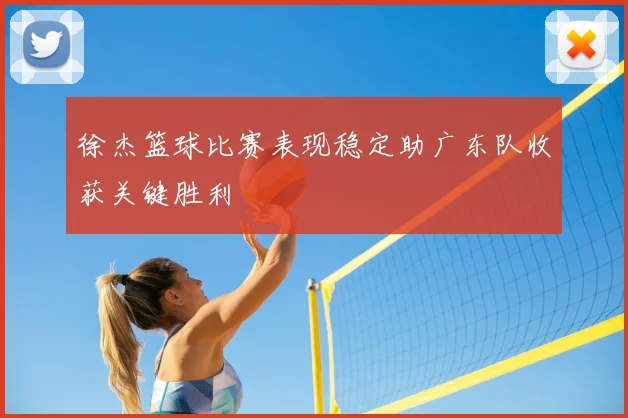 徐杰篮球比赛表现稳定助广东队收获关键胜利